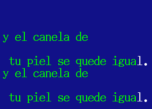 y el canela de

tu piel se quede igual.
y el canela de

tu piel se quede igual.