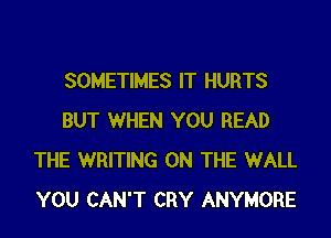 SOMETIMES IT HURTS

BUT WHEN YOU READ
THE WRITING ON THE WALL
YOU CAN'T CRY ANYMORE