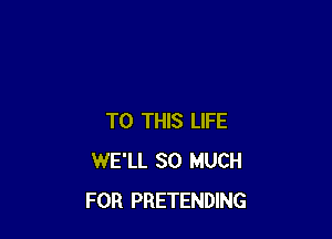 TO THIS LIFE
WE'LL SO MUCH
FOR PRETENDING