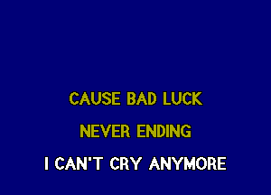 CAUSE BAD LUCK
NEVER ENDING
I CAN'T CRY ANYMORE