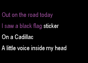 Out on the road today

I saw a black flag sticker
On a Cadillac

A little voice inside my head
