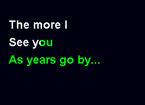 The more I
See you

As years go by...