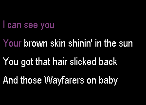 I can see you

Your brown skin shinin' in the sun

You got that hair slicked back
And those Wayfarers on baby