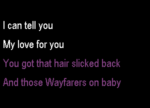 I can tell you

My love for you

You got that hair slicked back
And those Wayfarers on baby