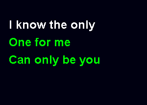 I know the only
One for me

Can only be you