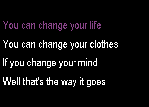 You can change your life
You can change your clothes

If you change your mind

Well that's the way it goes