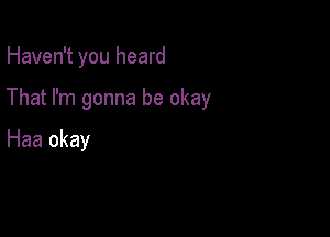 Haven't you heard

That I'm gonna be okay

Haa okay