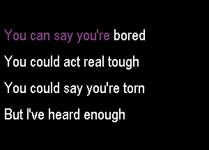 You can say you're bored
You could act real tough

You could say you're torn

But I've heard enough