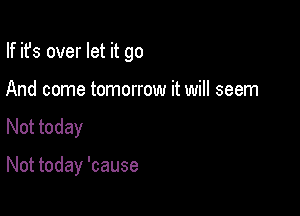If ifs over let it go
And come tomorrow it will seem

Not today

Not today 'cause