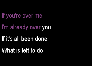 If you're over me

I'm already over you
If ifs all been done
What is left to do