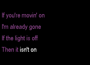 If you're movin' on

I'm already gone

If the light is off

Then it isn't on