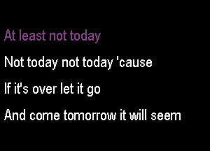 At least not today

Not today not today 'cause

If ifs over let it go

And come tomorrow it will seem
