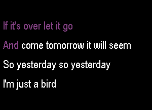 If ifs over let it go

And come tomorrow it will seem

So yesterday so yesterday

I'm just a bird
