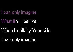 I can only imagine
What it will be like

When I walk by Your side

I can only imagine