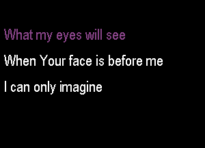 What my eyes will see

When Your face is before me

I can only imagine