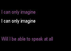 I can only imagine

I can only imagine

Will I be able to speak at all