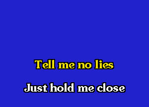 Tell me no lies

Just hold me close