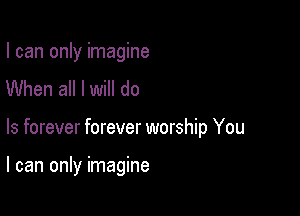 I can only imagine
When all I will do

Is forever forever worship You

I can only imagine