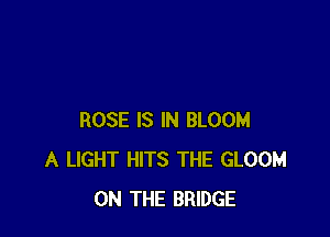 ROSE IS IN BLOOM
A LIGHT HITS THE GLOOM
ON THE BRIDGE