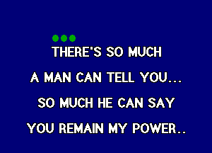 THERE'S SO MUCH

A MAN CAN TELL YOU...
SO MUCH HE CAN SAY
YOU REMAIN MY POWER