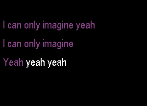 I can only imagine yeah

I can only imagine

Yeah yeah yeah