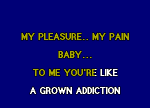 MY PLEASURE. MY PAIN

BABY...
TO ME YOU'RE LIKE
A GROWN ADDICTION