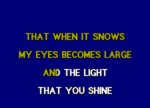 THAT WHEN IT SNOWS

MY EYES BECOMES LARGE
AND THE LIGHT
THAT YOU SHINE