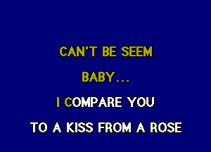 CAN'T BE SEEM

BABY...
I COMPARE YOU
TO A KISS FROM A ROSE