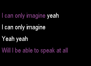 I can only imagine yeah

I can only imagine
Yeah yeah
Will I be able to speak at all