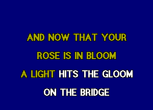 AND NOW THAT YOUR

ROSE IS IN BLOOM
A LIGHT HITS THE GLOOM
ON THE BRIDGE