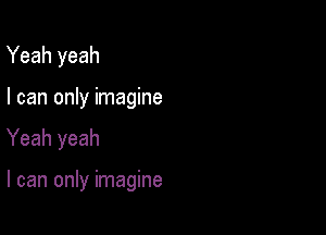 Yeah yeah
I can only imagine

Yeah yeah

I can only imagine