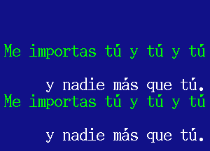 Me importas t0 y t0 y t0

y nadie mys que t6.
Me importas t0 y t0 y t0

y nadie mys que t6.