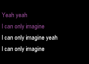 Yeah yeah
I can only imagine

I can only imagine yeah

I can only imagine