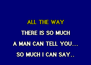 ALL THE WAY

THERE IS SO MUCH
A MAN CAN TELL YOU...
SO MUCH I CAN SAY..