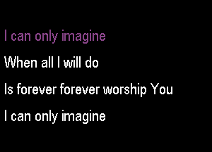 I can only imagine
When all I will do

Is forever forever worship You

I can only imagine