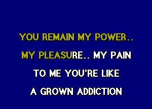 YOU REMAIN MY POWER

MY PLEASURE. MY PAIN
TO ME YOU'RE LIKE
A GROWN ADDICTION