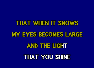 THAT WHEN IT SNOWS

MY EYES BECOMES LARGE
AND THE LIGHT
THAT YOU SHINE