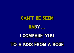 CAN'T BE SEEM

BABY...
I COMPARE YOU
TO A KISS FROM A ROSE