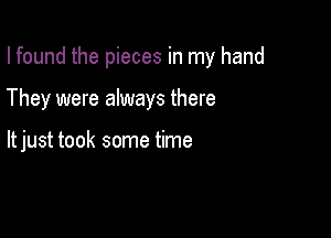 I found the pieces in my hand

They were always there

ltjust took some time