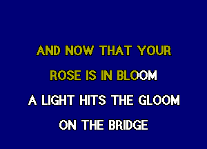 AND NOW THAT YOUR

ROSE IS IN BLOOM
A LIGHT HITS THE GLOOM
ON THE BRIDGE