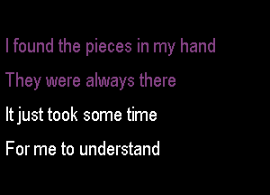I found the pieces in my hand

They were always there

ltjust took some time

For me to understand