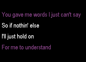 You gave me words I just can't say

So if nothin' else
I'll just hold on

For me to understand