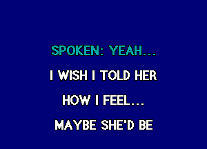 I WISH I TOLD HER
HOW I FEEL...
MAYBE SHE'D BE