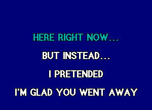 BUT INSTEAD...
I PRETENDED
I'M GLAD YOU WENT AWAY