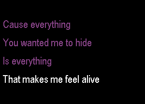 Cause everything

You wanted me to hide

Is everything

That makes me feel alive