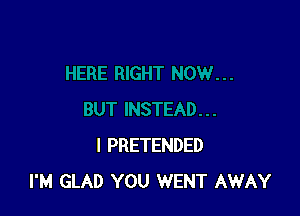 I PRETENDED
I'M GLAD YOU WENT AWAY