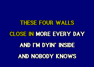 THESE FOUR WALLS

CLOSE IN MORE EVERY DAY
AND I'M DYIN' INSIDE
AND NOBODY KNOWS