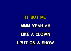 IT BUT ME

MMM YEAH AH
LIKE A CLOWN
l PUT ON A SHOW