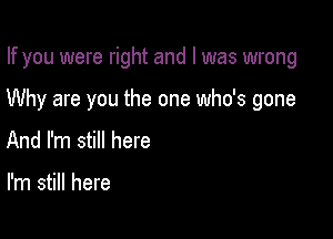 If you were right and I was wrong

Why are you the one who's gone

And I'm still here

I'm still here