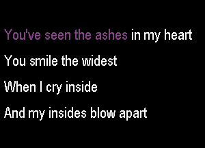 You've seen the ashes in my heart

You smile the widest

When I cry inside

And my insides blow apalt